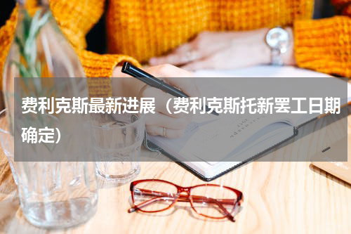 费利克斯最新进展（费利克斯托新罢工日期确定）