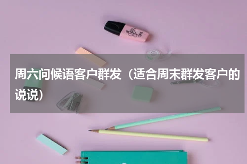 周六问候语客户群发（适合周末群发客户的说说）
