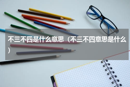 不三不四是什么意思（不三不四意思是什么）