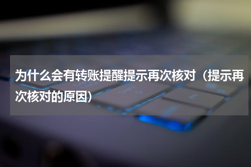 为什么会有转账提醒提示再次核对（提示再次核对的原因）