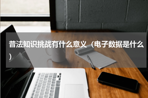 普法知识挑战有什么意义（电子数据是什么）
