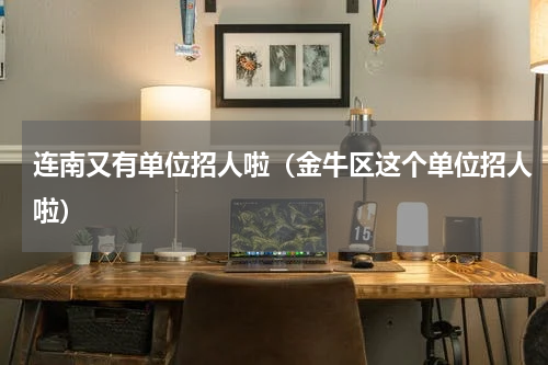 连南又有单位招人啦（金牛区这个单位招人啦）