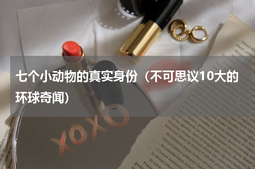 七个小动物的真实身份（不可思议10大的环球奇闻）