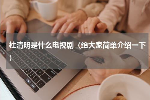 杜清明是什么电视剧（给大家简单介绍一下）