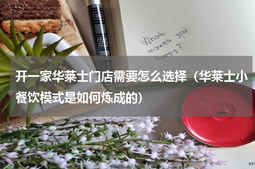 开一家华莱士门店需要怎么选择（华莱士小餐饮模式是如何炼成的）