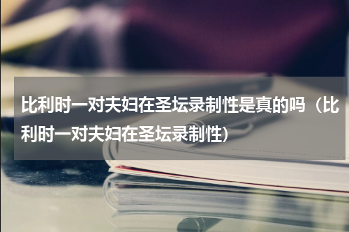 比利时一对夫妇在圣坛录制性是真的吗（比利时一对夫妇在圣坛录制性）