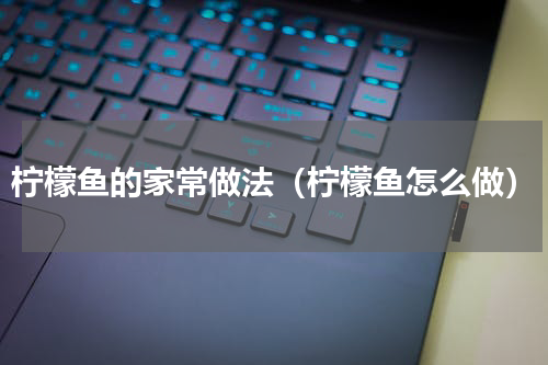 柠檬鱼的家常做法（柠檬鱼怎么做）