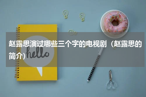 赵露思演过哪些三个字的电视剧（赵露思的简介）