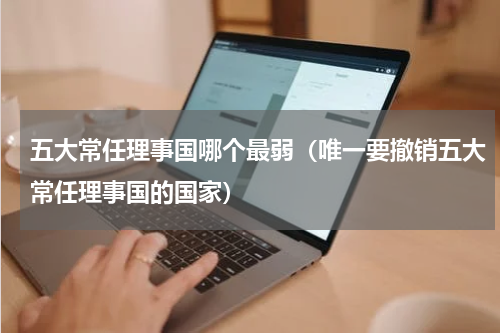 五大常任理事国哪个最弱（唯一要撤销五大常任理事国的国家）