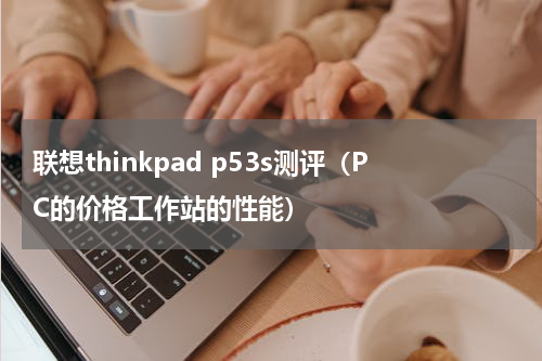 联想thinkpad p53s测评（PC的价格工作站的性能）