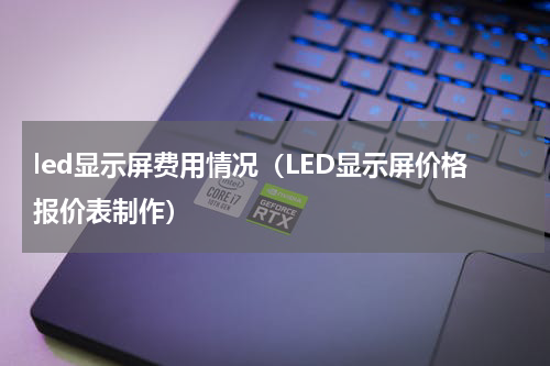 led显示屏费用情况（LED显示屏价格报价表制作）