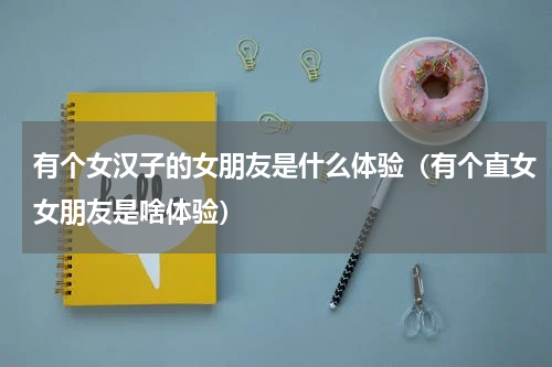 有个女汉子的女朋友是什么体验（有个直女女朋友是啥体验）