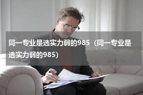 同一专业是选实力弱的985（同一专业是选实力弱的985）