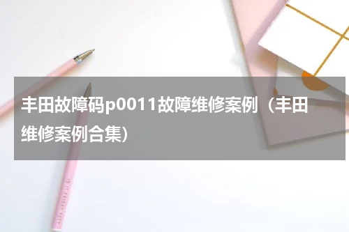 丰田故障码p0011故障维修案例（丰田维修案例合集）