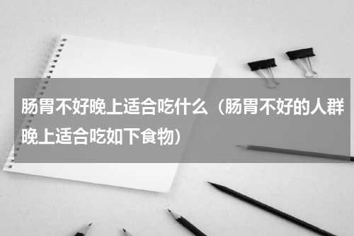 肠胃不好晚上适合吃什么（肠胃不好的人群晚上适合吃如下食物）