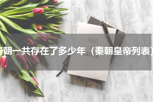 秦朝一共存在了多少年（秦朝皇帝列表）