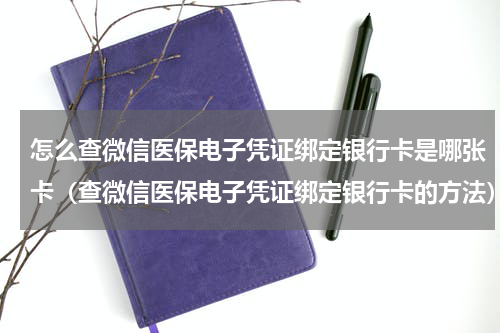 怎么查微信医保电子凭证绑定银行卡是哪张卡（查微信医保电子凭证绑定银行卡的方法）