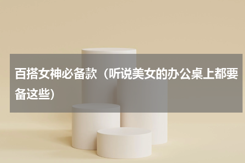 百搭女神必备款（听说美女的办公桌上都要备这些）