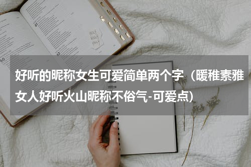 好听的昵称女生可爱简单两个字（暖稚素雅女人好听火山昵称不俗气-可爱点）