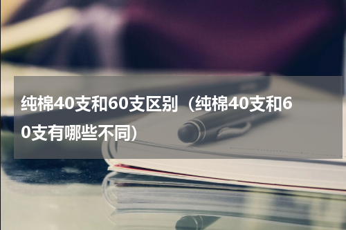 纯棉40支和60支区别（纯棉40支和60支有哪些不同）