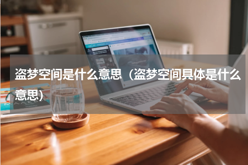 盗梦空间是什么意思（盗梦空间具体是什么意思）