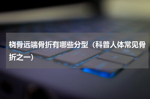 桡骨远端骨折有哪些分型（科普人体常见骨折之一）