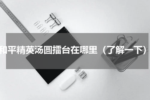 和平精英汤圆擂台在哪里（了解一下）