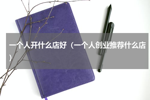 一个人开什么店好（一个人创业推荐什么店）