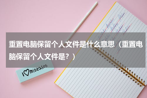 重置电脑保留个人文件是什么意思（重置电脑保留个人文件是？）