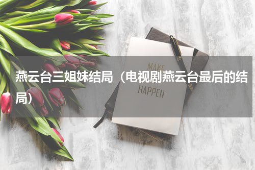 燕云台三姐妹结局（电视剧燕云台最后的结局）