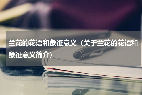 兰花的花语和象征意义（关于兰花的花语和象征意义简介）