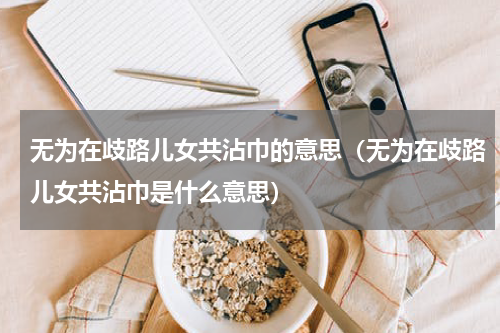 无为在歧路儿女共沾巾的意思（无为在歧路儿女共沾巾是什么意思）