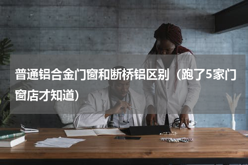 普通铝合金门窗和断桥铝区别（跑了5家门窗店才知道）