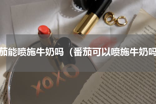 番茄能喷施牛奶吗（番茄可以喷施牛奶吗）