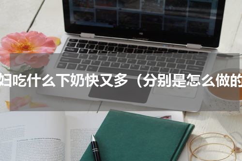 产妇吃什么下奶快又多（分别是怎么做的）