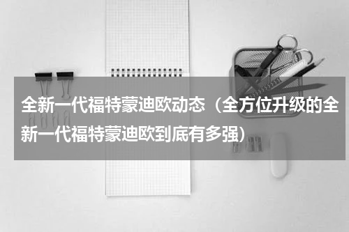 全新一代福特蒙迪欧动态（全方位升级的全新一代福特蒙迪欧到底有多强）