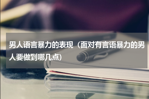 男人语言暴力的表现（面对有言语暴力的男人要做到哪几点）