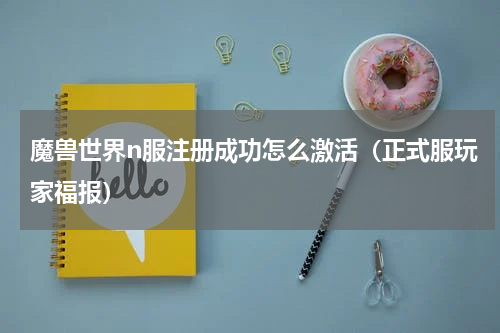 魔兽世界n服注册成功怎么激活（正式服玩家福报）