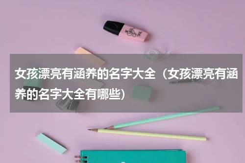 女孩漂亮有涵养的名字大全（女孩漂亮有涵养的名字大全有哪些）