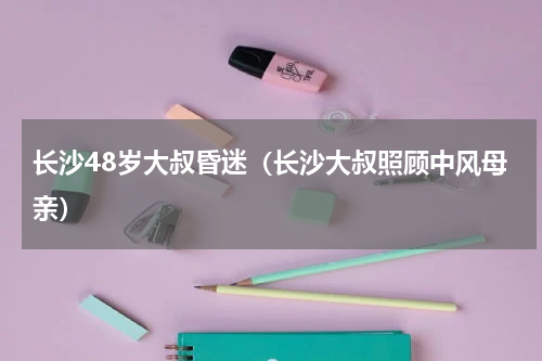 长沙48岁大叔昏迷（长沙大叔照顾中风母亲）
