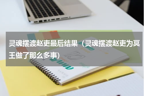 灵魂摆渡赵吏最后结果（灵魂摆渡赵吏为冥王做了那么多事）