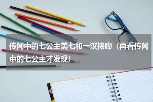 传闻中的七公主美七和一汉接吻（再看传闻中的七公主才发现）