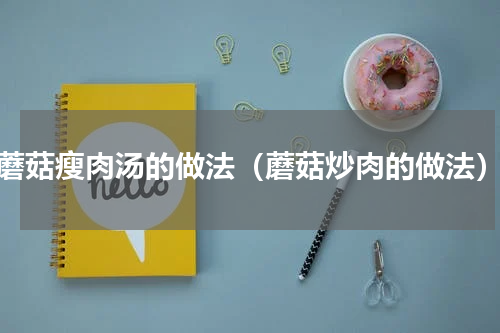 蘑菇瘦肉汤的做法（蘑菇炒肉的做法）