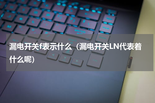 漏电开关f表示什么（漏电开关LN代表着什么呢）