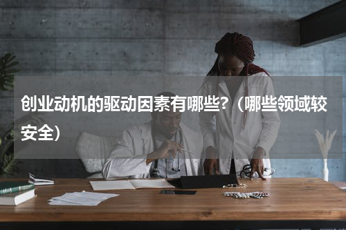 创业动机的驱动因素有哪些?（哪些领域较安全）