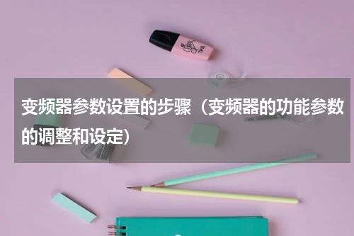 变频器参数设置的步骤（变频器的功能参数的调整和设定）