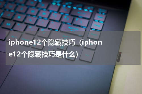 iphone12个隐藏技巧（iphone12个隐藏技巧是什么）