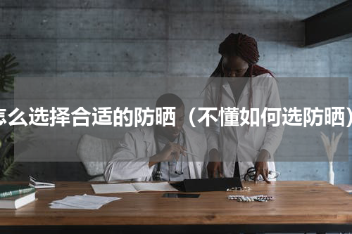 怎么选择合适的防晒（不懂如何选防晒）
