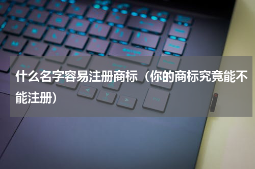 什么名字容易注册商标（你的商标究竟能不能注册）