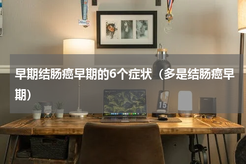 早期结肠癌早期的6个症状（多是结肠癌早期）